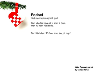 Fødsel
Helt menneske og helt gud

Gud ville før have at vi kom til ham,
Men nu kom han til os.


Den lille bibel: ”Enhver som tror på mig”




                                            Jule Arrangement
                                            Lystrup Kirke
 