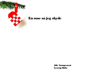 En rose så jeg skyde




               Jule Arrangement
               Lystrup Kirke
 