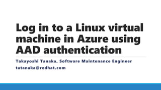 Log in to a Linux virtual
machine in Azure using
AAD authentication
Takayoshi Tanaka, Software Maintenance Engineer
tatana...