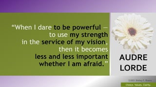 AUDRE
LORDE
“When I dare to be powerful —
to use my strength
in the service of my vision,
then it becomes
less and less important
whether I am afraid.”
20
Choice. Values. Clarity.
ⓒ2021 Shirley F. Rivera
 