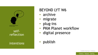 Choice. Values. Clarity.
ⓒ2023 Shirley F. Rivera
self-
reflection
intentions
BEYOND LYT W6
• archive
• migrate
• plug-ins
• PKM Planet workflow
• digital presence
• publish
 