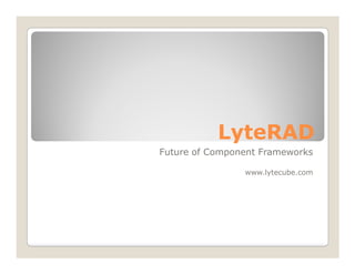 LyteRAD
Future of Component Frameworks

                www.lytecube.com
 