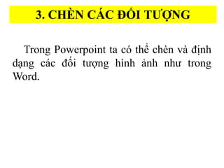 3. CHE?N CA?C ???I T???NG
Trong Powerpoint ta c th? che?n va? ?i?nh
d?ng ca?c ???i t???ng hi?nh a?nh nh? trong
Word.
 