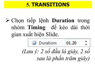 5. TRANSITIONS
? Ch?n ti?p l?nh Duration trong
nhm Timing ?? ko di th??i
gian xu??t hi?n ݺߣ.
(L?u ?: 2 s? ??u l gi?y, 2 s?
sau l ph?n tr?m gi?y)
 