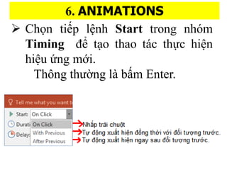 6. ANIMATIONS
? Ch?n ti?p l?nh Start trong nhm
Timing ?? t?o thao tc th?c hi?n
hi?u ?ng m?i.
Th?ng th???ng l b??m Enter.
 