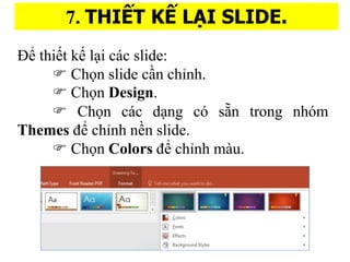 7. THI?T K? LA?I SLIDE.
?? thi?t k? l?i cc slide:
? Ch?n slide c??n ch?nh.
? Ch?n Design.
? Ch?n cc d?ng c s??n trong nhm
Themes ?? ch?nh n?n slide.
? Ch?n Colors ?? ch?nh mu.
 