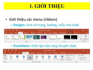 1. GI??I THI??U
? Gi?i thi?u cc menu (ribbon)
C Designs: kch c? trang, h??ng, m?u cho slide
C Transitions: thi?t l?p hi?u ?ng chuy?n slide
 