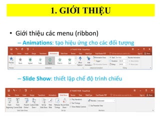 1. GI??I THI??U
? Gi?i thi?u cc menu (ribbon)
C Animations: t?o hi?u ?ng cho cc ??i t??ng
C ݺߣ Show: thi?t l?p ch? ?? trnh chi?u
 