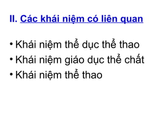 II. Các khái niệm có liên quan 
• Khái niệm thể dục thể thao 
• Khái niệm giáo dục thể chất 
• Khái niệm thể thao 
 