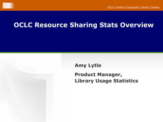 OCLC Online Computer Library Center




OCLC Resource Sharing Stats Overview




               Amy Lytle
               Product Manager,
               Library Usage Statistics
 