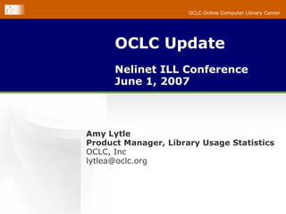 OCLC Online Computer Library Center




      OCLC Update
      Nelinet ILL Conference
      June 1, 2007




Amy Lytle
Product Manager, Library Usage Statistics
OCLC, Inc
lytlea@oclc.org
 