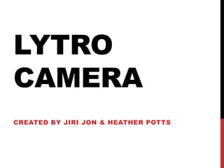 LYTRO
CAMERA
CREATED BY JIRI JON & HEATHER POTTS
 