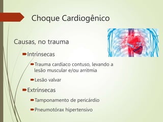 Choque Cardiogênico
Causas, no trauma
Intrínsecas
Trauma cardíaco contuso, levando a
lesão muscular e/ou arritmia
Lesão valvar
Extrínsecas
Tamponamento de pericárdio
Pneumotórax hipertensivo
 