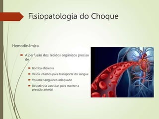 Fisiopatologia do Choque
Hemodinâmica
 A perfusão dos tecidos orgânicos precisa
de
 Bomba eficiente
 Vasos intactos para transporte do sangue
 Volume sanguíneo adequado
 Resistência vascular, para manter a
pressão arterial
 