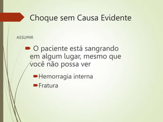 Choque sem Causa Evidente
ASSUMIR
 O paciente está sangrando
em algum lugar, mesmo que
você não possa ver
Hemorragia interna
Fratura
 