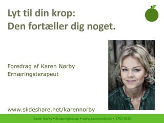 Karen Nørby  Ernæringsterapi  www.karennorby.dk  2752 9036
Foredrag af Karen Nørby
Ernæringsterapeut
www.slideshare.net/karennorby
Lyt til din krop:
Den fortæller dig noget.
 