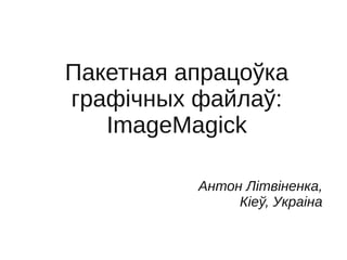 Пакетная апрацоўка
графічных файлаў:
ImageMagick
Антон Літвіненка,
Кіеў, Украіна
 