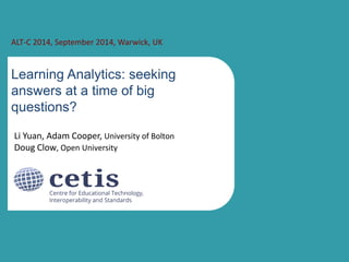ALT-C 2014, September 2014, Warwick, UK 
Learning Analytics: seeking 
answers at a time of big 
questions? 
Li Yuan, Adam Cooper, University of Bolton 
Doug Clow, Open University 
 