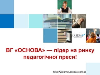ВГ «ОСНОВА» — лідер на ринку
педагогічної преси!
http://journal.osnova.com.ua
 