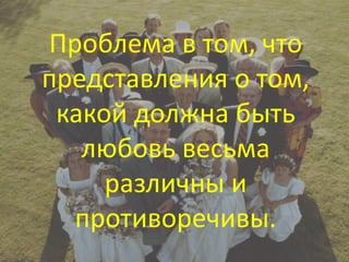Проблема в том, что
представления о том,
 какой должна быть
   любовь весьма
     различны и
  противоречивы.
 
