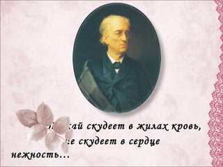 Пускай скудеет в жилах кровь,
Но не скудеет в сердце
нежность…
 
