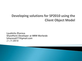 Developing solutions for SP2010 using the Client Object Model,[object Object],Lyudmila Zharova,[object Object],SharePoint Developer at MRM Worlwide,[object Object],lzharova077@gmail.com,[object Object],21/7/2010,[object Object]