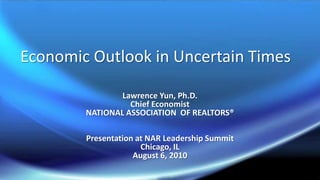 Economic Outlook in Uncertain Times Lawrence Yun, Ph.D. Chief Economist NATIONAL ASSOCIATION  OF REALTORS® Presentation at NAR Leadership Summit Chicago, IL August 6, 2010 