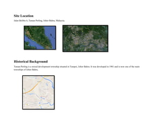 Site Location
Jalan Belibis 6, Taman Perling, Johor Bahru, Malaysia.
Historical Background
Taman Perling is a mixed development township situated in Tampoi, Johor Bahru. It was developed in 1981 and is now one of the main
townships of Johor Bahru.
 