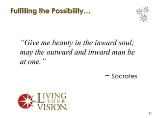 Fulfilling the Possibility…



   “Give me beauty in the inward soul;
   may the outward and inward man be
   at one.”
                              ~ Socrates



                                           21
 