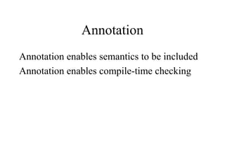 Annotation
Annotation enables semantics to be included
Annotation enables compile-time checking
 