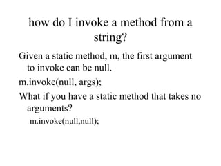 how do I invoke a method from a
string?
Given a static method, m, the first argument
to invoke can be null.
m.invoke(null, args);
What if you have a static method that takes no
arguments?
m.invoke(null,null);
 