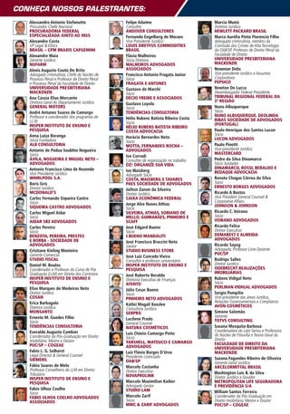 Conheça nossos palestrantes:
   Alessandro Antonio Stefanutto                 Felipe Adaime                          Marcia Muniz
   Procurador Chefe Nacional                     Consultor                              Diretora Jurídica
   PROCURADORIA FEDERAL                          ANDOVER CONSULTORES                    HEWLETT PACKARD BRASIL
   ESPECIALIZADA JUNTO AO INSS                   Fernando Engelberg de Moraes           Marco Aurélio Pinto Florencio Filho
   Alexandre Costa                               Vice Presidente Jurídico               Advogado criminalista, membro da
   VP Legal & Ethics                             LOUIS DREYFUS COMMODITIES              Comissão dos Crimes de Alta Tecnologia
   Brasil – CPM Braxis CapGemini                 BRASIL                                 da OAB/SP, Professor de Direito Penal da
   Alexandre Maia                                Flávia Malheiros                       Faculdade de Direito
   Gerente Jurídico                              Sócia Diretora                         UNIVERSIDADE PRESBITERIANA
   NUFARM                                        MALHEIROS ADVOGADOS                    MACKENZIE
   Alexis Augusto Couto De Brito                 ASSOCIADOS                             Newman Debs
   Advogado criminalista; Chefe do Núcleo de     Francisco Antonio Fragata Junior       Vice-presidente Jurídico e Assuntos
   Processo Penal e Professor de Direito Penal   Sócio                                  Corporativos
   e Processo Penal da Faculdade de Direito      FRAGATA E ANTUNES                      PEPSICO
   UNIVERSIDADE PRESBITERIANA                    Gustavo de Marchi                      Newton De Lucca
   MACKENZIE                                     Sócio                                  Desembargador Federal Presidente
   Ana Cassia Elias Mercante                     DÉCIO FREIRE E ASSOCIADOS              Tribunal Regional Federal da
   Diretora Geral do Departamento Jurídico                                              3ª Região
                                                 Gustavo Loyola
   GENERAL MOTORS                                Sócio                                  Nuno Albuquerque
   André Antunes Soares de Camargo               TENDÊNCIAS CONSULTORIA                 Sócio
   Professor e coordenador dos programas de                                             NUNO ALBUQUERQUE, DEOLINDA
                                                 Hélio Rubens Batista Ribeiro Costa     RIBAS SOCIEDADE DE ADVOGADOS
   LL.M                                          Sócio
   INSPER INSTITUTO DE ENSINO E                                                         (Portugal)
                                                 HÉLIO RUBENS BATISTA RIBEIRO
   PESQUISA                                      COSTA ADVOCACIA                        Paulo Henrique dos Santos Lucon
   Anna Luiza Boranga                                                                   Sócio
                                                 Horácio Bernardes Neto                 LUCON ADVOGADOS
   Sócia Fundadora                               Sócio
   ALB CONSULTORIA                               MOTTA, FERNANDES ROCHA –               Paulo Pinotti
   Antonio de Pádua Soubhie Nogueira             ADVOGADOS                              Vice-presidente Jurídico
   Sócio                                                                                MASTERCARD
                                                 Ivo Corradi
   Ávila, Nogueira e Miguel Neto –               Consultor de organização no trabalho   Pedro da Silva Dinamarco
   Advogados                                     OZ! ORGANIZE SUA VIDA                  Sócio fundador
   Antonio Francisco Lima de Rezende                                                    DINAMARCO, ROSSI, BERALDO E
                                                 Ivo Waisberg                           BEDAQUE ADVOCACIA
   Vice Presidente Jurídico                      Advogado Sócio
   WHIRLPOOL S.A.                                COSTA, WAISBERG E TAVARES              Renato Chagas Côrrea da Silva
   Boris Gris                                    PAES SOCIEDADE DE ADVOGADOS            Sócio
   Diretor Jurídico                                                                     ERNESTO BORGES ADVOGADOS
                                                 Jailton Zanon da Silveira
   MCDONALD’S                                    Diretor Jurídico                       Ricardo A Bastos
   Carlos Fernando Siqueira Castro               CAIXA ECONÔMICA FEDERAL                Vice President General Counsel &
   Sócio                                                                                Corporative Affairs
                                                 Jorge Alex Nunes Athias                JOHNSON & JOHNSON
   SIQUEIRA CASTRO ADVOGADOS                     Sócio
   Carlos Miguel Aidar                           SILVEIRA, ATHIAS, SORIANO DE           Ricardo C. Veirano
   Sócio                                         MELLO, GUIMARÃES, PINHEIRO E           Sócio
   AIDAR SBZ ADVOGADOS                           SCAFF                                  VEIRANO ADVOGADOS
   Carlos Pereira                                José Edgard Bueno                      Ricardo Felice
   Sócio                                         Sócio                                  Diretor Executivo
   BENZOTA, PEREIRA, PRESTES                     J BUENO MANDALITI                      DEMAREST E ALMEIDA
   e BORBA - SOCIEDADE DE                                                               ADVOGADOS
                                                 José Francisco Braccini Neto
   ADVOGADOS                                     Gestor                                 Ricardo Sayeg
   Cristiane Kieling Monteiro                    STUDIO BUSINESS STORE                  Advogado, Professor Livre Docente
   Gerente Comercial                                                                    PUC/SP
                                                 José Luiz Conrado Vieira
   STUDIO FISCAL                                 Consultor e professor universitário    Rodrigo Salles
   Daniel M. Boulos                              INSPER INSTITUTO DE ENSINO E           Diretor Jurídico
   Coordenador e Professor do Curso de Pós       PESQUISA                               ODEBRECHT REALIZAÇÕES
   Graduação (LLM) em Direito dos Contratos                                             IMOBILIÁRIAS
                                                 José Roberto Beraldo
   INSPER INSTITUTO DE ENSINO E                  Diretoria Executiva de Finanças        Rubens Vidigal Neto
   PESQUISA                                      ATENTO                                 Sócio
   Elias Marques de Medeiros Neto                                                       PERLMAN VIDIGAL ADVOGADOS
                                                 Júlio Cesar Bueno
   Diretor Jurídico                              Sócio                                  Sergio Pompilio
   COSAN                                         PINHEIRO NETO ADVOGADOS                Vice-presidente das áreas Jurídica,
   Erica Barbagalo                                                                      Relações Governamentais e Compliance
                                                 Kátlei Magali Kusslee                  AVON COSMÉTICOS
   Diretora Jurídica                             Consultora Jurídica
   MONSANTO                                      SERPRO                                 Simone Salomão
   Ernesto M. Guedes Filho                                                              Gerente
                                                 Lucilene Prado                         TOTVS CONSULTING
   Sócio                                         General Counsel
   TENDÊNCIAS CONSULTORIA                        NATURA COSMÉTICOS                      Susana Mesquita Barbosa
   Everaldo Augusto Cambier                                                             Coordenadora do Lato Sensu e Professora
                                                 Luis Otávio Camargo Pinto              do Núcleo de Filosofia e Teoria Geral do
   Coordenador da Pós-Graduação em Direito       Sócio
   Imobiliário, Mestre e Doutor                                                         Direito
                                                 YARSHELL, MATEUCCI E CAMARGO           FACULDADE DE DIREITO DA
   PUC/SP – COGEAE                               ADVOGADOS                              UNIVERSIDADE PRESBITERIANA
   Fabio L. G. Selhorst                          Luiz Flávio Borges D´Urso              MACKENZIE
   Legal Director & General Counsel              Presidente Licenciado
   SIEMENS                                                                              Suzana Fagundes Ribeiro de Oliveira
                                                 OAB/SP                                 Gerente Geral Jurídica
   Fábio Soares de Melo                          Marcelo Castanha                       ArcelorMittal BRASIL
   Professor Conselheiro do LLM em Direito       Diretor Executivo
   Tributário                                                                           Washington Luís B. da Silva
                                                 NOVAPROLINK                            Diretor Jurídico e Ouvidor
   INSPER INSTITUTO DE ENSINO E
   PESQUISA                                      Marcelo Maximílian Kaiber              METROPOLITAN LIFE SEGURADORA
                                                 Advogado Gestor                        E PREVIDÊNCIA S/A
   Fabio Ulhoa Coelho                            STUDIO LAW
   Sócio                                                                                William Santos Ferreira
   FABIO ULHOA COELHO ADVOGADOS                  Marcelo Zarif                          Coordenador da Pós-Graduação em
   ASSOCIADOS                                    Sócio                                  Direito Imobiliário, Mestre e Doutor
                                                 MMC & ZARIF ADVOGADOS                  PUC/SP – COGEAE
 