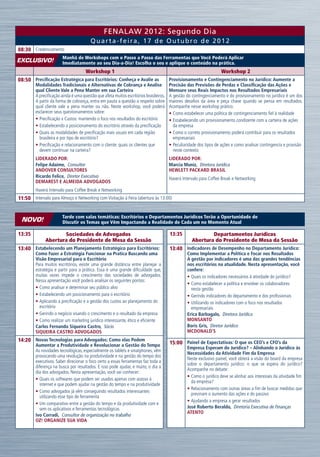 FENALAW 2012: Segundo Dia
                                        Quarta-feira, 17 de Outubro de 2012
08:30 Credenciamento
                        Manhã de Workshops com o Passo a Passo das Ferramentas que Você Poderá Aplicar
Exclusivo!              Imediatamente ao seu Dia-a-Dia! Escolha o seu e aplique o conteúdo na prática.
                               Workshop 1                                                                        Workshop 2
08:50 Precificação Estratégica para Escritórios: Conheça e Avalie as                  Provisionamento e Contingenciamento no Jurídico: Aumente a
         Modalidades Tradicionais e Alternativas de Cobrança e Analise Precisão das Previsões de Perdas e Classificação das Ações e
         qual Cliente Vale a Pena Manter em sua Carteira                              Mensure seus Reais Impactos nos Resultados Empresariais
         A precificação ainda é uma questão que afeta muitos escritórios brasileiros. A gestão do contingenciamento e do provisionamento no jurídico é um dos
         A partir da forma de cobrança, entra em pauta a questão a respeito sobre maiores desafios da área e peça chave quando se pensa em resultados.
         qual cliente vale a pena manter ou não. Neste workshop, você poderá Acompanhe nesse workshop prático:
         esclarecer seus questionamentos sobre:                                       •	Como estabelecer uma política de contingenciamento fiel à realidade
         •	Precificação x Custos: mantendo o foco nos resultados do escritório        •	Estabelecendo um provisionamento condizente com a carteira de ações
         •	Estabelecendo o posicionamento do escritório através da precificação         da empresa
         •	Quais as modalidades de precificação mais usuais em cada região            •	Como o correto provisionamento poderá contribuir para os resultados
           brasileira e por tipo de escritório?                                         empresariais
         •	Precificação e relacionamento com o cliente: quais os clientes que         •	Peculiaridade dos tipos de ações e como analisar contingencia e provisão
           devem continuar na carteira?                                                 neste contexto
         Liderado por:                                                              Liderado por:
         Felipe Adaime,  Consultor                                                  Marcia Muniz,  Diretora Jurídica
         ANDOVER CONSULTORES                                                        HEWLETT PACKARD BRASIL
         Ricardo Felice,  Diretor Executivo                                         Haverá Intervalo para Coffee Break e Networking
         DEMAREST E ALMEIDA ADVOGADOS
         Haverá Intervalo para Coffee Break e Networking
11:50 Intervalo para Almoço e Networking com Visitação à Feira (abertura às 13:00)


                        Tarde com salas temáticas: Escritórios e Departamentos Jurídicos Terão a Oportunidade de
 novo!                  Discutir os Temas que Vêm Impactando a Realidade de Cada um no Momento Atual

13:35                Sociedades de Advogados                                        13:35                Departamentos Jurídicos
              Abertura do Presidente de Mesa da Sessão                                           Abertura do Presidente de Mesa da Sessão
13:40 Estabelecendo um Planejamento Estratégico para Escritórios:                   13:40 Indicadores de Desempenho no Departamento Jurídico:
         Como Fazer a Estratégia Funcionar na Pratica Buscando uma                            Como Implementar a Política e Focar nos Resultados
         Visão Empresarial para o Escritório                                                  A gestão por indicadores é uma das grandes tendências
         Para muitos escritórios, existe uma grande distância entre planejar a                nos escritórios na atualidade. Nesta apresentação, você
         estratégia e partir para a prática. Essa é uma grande dificuldade que,               confere:
         muitas vezes impede o crescimento das sociedades de advogados.                       •	Quais os indicadores necessários à atividade do jurídico?
         Nessa apresentação você poderá analisar os seguintes pontos:
                                                                                              •	Como estabelecer a política e envolver os colaboradores
         •	Como analisar e determinar seu público alvo                                          nesta gestão
         •	Estabelecendo um posicionamento para o escritório                                  •	Gerindo indicadores do departamento e dos profissionais
         •	Aplicando a precificação e a gestão dos custos ao planejamento do                  •	Utilizando os indicadores com o foco nos resultados
           escritório                                                                           empresariais
         •	Gerindo o negócio visando o crescimento e o resultado da empresa                   Erica Barbagalo,  Diretora Jurídica
         •	Como realizar um marketing jurídico interessante, ético e eficiente                MONSANTO
         Carlos Fernando Siqueira Castro,  Sócio                                              Boris Gris,  Diretor Jurídico
         SIQUEIRA CASTRO ADVOGADOS                                                            MCDONALD’S
14:20 Novas Tecnologias para Advogados: Como elas Podem                             15:00 Painel de Expectativas: O que os CEO’s e CFO’s da
         Aumentar a Produtividade e Revolucionar a Gestão do Tempo
                                                                                              Empresa Esperam do Jurídico? – Alinhando o Jurídico às
         As novidades tecnológicas, especialmente os tablets e smatphones, vêm
                                                                                              Necessidades da Atividade Fim da Empresa
         provocando uma revolução na produtividade e na gestão do tempo dos
                                                                                              Neste exclusivo painel, você obterá a visão do board da empresa
         executivos. Saber direcionar o foco certo a essas ferramentas faz toda a
                                                                                              sobre o departamento jurídico: o que se espera do jurídico?
         diferença na busca por resultados. E isso pode ajudar, e muito, o dia a
                                                                                              Acompanhe no debate:
         dia dos advogados. Nesta apresentação, você vai conhecer:
                                                                                              •	Como o jurídico deve se alinhar aos interesses da atividade fim
         •	Quais os softwares que podem ser usados apenas com acesso à
                                                                                                da empresa?
           internet e que podem ajudar na gestão do tempo e na produtividade
                                                                                              •	Relacionamento com outras áreas a fim de buscar medidas que
         •	Como advogados já vêm conseguindo resultados interessantes
                                                                                                previnam o aumento das ações e do passivo
           utilizando esse tipo de ferramenta
                                                                                              •	Ajudando a empresa a gerar resultados
         •	Um comparativo entre a gestão do tempo e da produtividade com e
           sem os aplicativos e ferramentas tecnológicas                                      José Roberto Beraldo,  Diretoria Executiva de Finanças
                                                                                              ATENTO
         Ivo Corradi,  Consultor de organização no trabalho
         OZ! ORGANIZE SUA VIDA
 