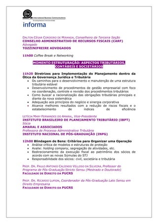 DALTON CÉSAR CORDEIRO DE MIRANDA, Conselheiro da Terceira Seção
CONSELHO ADMINISTRATIVO DE RECURSOS FISCAIS (CARF)
Advogado
TOZZINIFREIRE ADVOGADOS

11h00 Coffee Break e Networking

      MOMENTO ESTRUTURAÇÃO: ASPECTOS TRIBUTÁRIOS,
                CONTÁBEIS E SOCIETÁRIOS

11h20 Diretrizes para Implementação do Planejamento dentro da
Ótica da Governança Jurídica e Tributária
   • Os caminhos para o desenvolvimento e manutenção de uma estrutura
      tributária estável
   • Desenvolvimento de procedimentos de gestão empresarial com foco
      na coordenação, controle e revisão dos procedimentos tributários
   • Como buscar a racionalização das obrigações tributárias principais e
      diante da nova sistemática
   • Adequação aos princípios do negócio e sinergia corporativa
   • Alcance melhores resultados com a redução de riscos fiscais e o
      estabelecimento         de        índices       de         eficiência

LETÍCIA MARY FERNANDES DO AMARAL, Vice-Presidente
INSTITUTO BRASILEIRO DE PLANEJAMENTO TRIBUTÁRIO (IBPT)
Sócia
AMARAL E ASSOCIADOS
Professora de Processo Administrativo Tributário
INSTITUTO NACIONAL DE PÓS-GRADUAÇÃO (INPG)

12h00 Blindagem de Bens: Critérios para Organizar uma Operação
  • Análise crítica de modelos e estruturas de proteção
  • Avalie: holding company, segregação de atividades, etc.
  • Redirecionamento da execução fiscal ao patrimônio dos sócios de
     acordo com as novas Súmulas do STJ
  • Responsabilidade dos sócios: civil, societária e tributária

PROF. DR. PAULO ANTONIO CALIENDO VELLOSO DA SILVEIRA, Professor do
Programa de Pós-Graduação Stricto Sensu (Mestrado e Doutorado)
FACULDADE DE DIREITO DA PUCRS

PROF. DR. RICARDO LUPION, Coordenador da Pós-Graduação Lato Sensu em
Direito Empresaria
FACULDADE DE DIREITO DA PUCRS
 