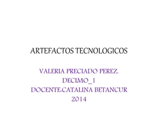 ARTEFACTOS TECNOLOGICOS
VALERIA PRECIADO PEREZ.
DECIMO_1
DOCENTE:CATALINA BETANCUR
2014
 