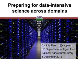 Cynthia Parr @cydparr
US Department of Agriculture
National Agricultural Library
8 December 2015
Preparing for data-intensive
science across domains
 