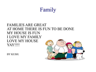 Family FAMILIES ARE GREAT AT HOME THERE IS FUN TO BE DONE MY HOUSE IS FUN I LOVE MY FAMILY LOVE MY HOUSE YAY!!!! BY KUSH. 