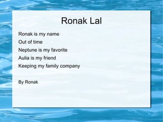 Ronak Lal Ronak is my name  Out of time Neptune is my favorite Aulia is my friend Keeping my family company By Ronak   