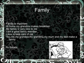 Family Family is important At home my grandma makes breakfast My family is very nice to me I am a good family member Likes to take care of me You,me,my grandpa,my grandma,my mum and my dad make a family By Sakada 