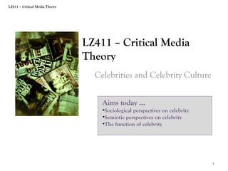 LZ411 – Critical Media Theory

LZ411 – Critical Media
Theory
Celebrities and Celebrity Culture
Aims today …

•Sociological perspectives on celebrity
•Semiotic perspectives on celebrity
•The function of celebrity

1

 