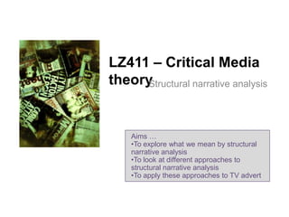 LZ411 – Critical Media
theory
Structural narrative analysis

Aims …
•To explore what we mean by structural
narrative analysis
•To look at different approaches to
structural narrative analysis
•To apply these approaches to TV advert

 