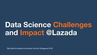 Data Science Challenges
and Impact @Lazada
Big Data & Analytics Innovation Summit Singapore 2018
 