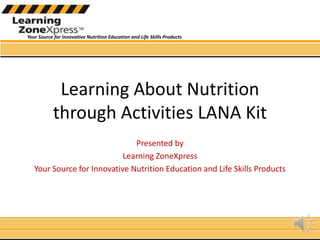 Learning About Nutrition through Activities LANA Kit Presented by  Learning ZoneXpress Your Source for Innovative Nutrition Education and Life Skills Products 