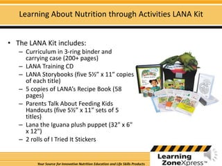 And according to the 10 year LANA study, children who participated in the LANA Preschool Program ate significantly more vegetables at lunch and more total fruits and vegetables throughout the day.