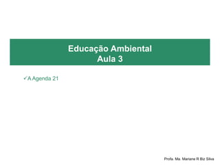 Educação Ambiental
Aula 3
A Agenda 21
Profa. Ma. Mariane R Biz Silva
 