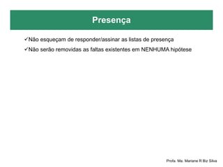 Presença
Profa. Ma. Mariane R Biz Silva
Não esqueçam de responder/assinar as listas de presença
Não serão removidas as faltas existentes em NENHUMA hipótese
 