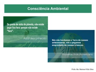 Consciência Ambiental
Profa. Ma. Mariane R Biz Silva
 