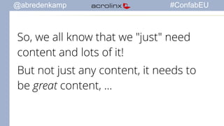 @abredenkamp #ConfabEU 
So, we all know that we "just" need 
content and lots of it! 
But not just any content, it needs to 
be great content, ... 
 