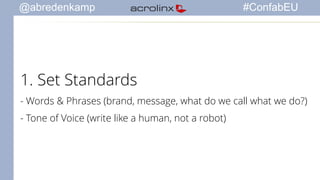 @abredenkamp #ConfabEU 
1. Set Standards 
- Words & Phrases (brand, message, what do we call what we do?) 
- Tone of Voice (write like a human, not a robot) 
 