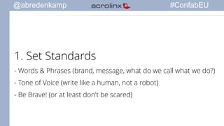 @abredenkamp #ConfabEU 
1. Set Standards 
- Words & Phrases (brand, message, what do we call what we do?) 
- Tone of Voice (write like a human, not a robot) 
- Be Brave! (or at least don't be scared) 
 